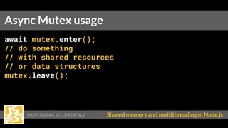 PROFESSIONAL JS CONFERENCE Shared memory and multithreading in Node.js
await mutex.enter();
// do something
// with shared resources
// or data structures
mutex.leave();
Async Mutex usage
 
