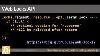 PROFESSIONAL JS CONFERENCE Shared memory and multithreading in Node.js
locks.request('resource', opt, async lock => {
if (lock) {
// critical section for `resource`
// will be released after return
}
});
https://wicg.github.io/web-locks/
Web Locks API
 