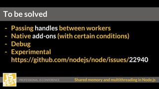 PROFESSIONAL JS CONFERENCE Shared memory and multithreading in Node.js
- Passing handles between workers
- Native add-ons (with certain conditions)
- Debug
- Experimental
https://github.com/nodejs/node/issues/22940
To be solved
 