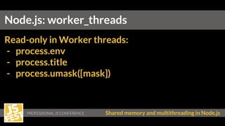PROFESSIONAL JS CONFERENCE Shared memory and multithreading in Node.js
Node.js: worker_threads
Read-only in Worker threads:
- process.env
- process.title
- process.umask([mask])
 