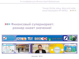 >>> Финансовый супермаркет:
размер имеет значение!
Тимур Аитов, канд. физ.мат.наук,
вице-президент НП «НПС» >>>>>
Москва, 2014
4-я конференция «Финансовый брокеридж»
 
