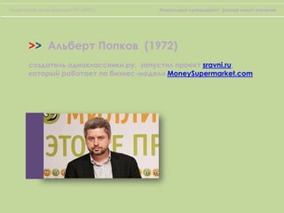 >> Альберт Попков (1972)
создатель одноклассники.ру, запустил проект sravni.ru,
который работает по бизнес-модели MoneySupermarket.com
Тимур Аитов, вице-президент НП «НПС» Финансовый супермаркет: размер имеет значение
 