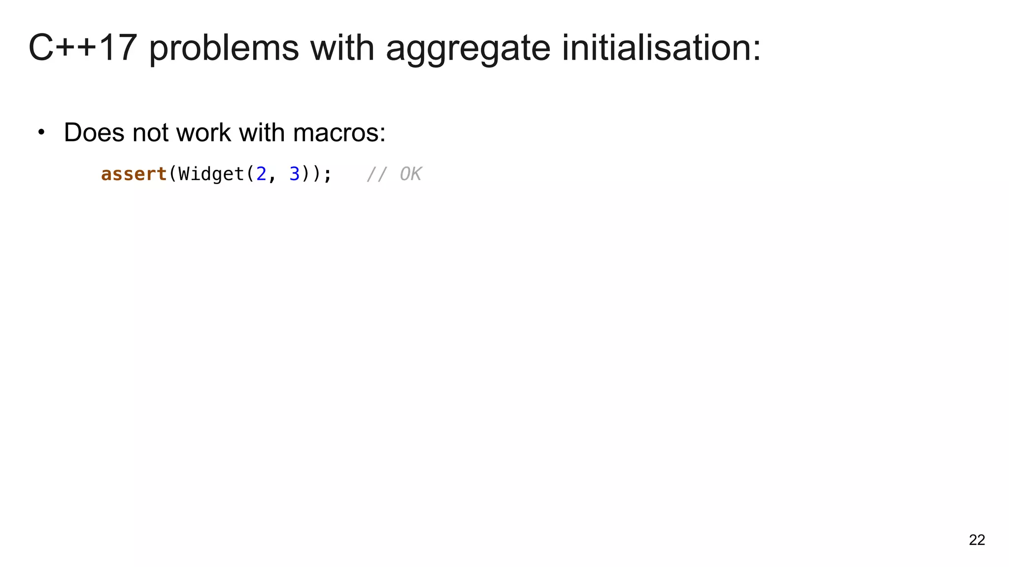 • Does not work with macros:
22
assert(Widget(2, 3)); // OK
C++17 problems with aggregate initialisation:
 
