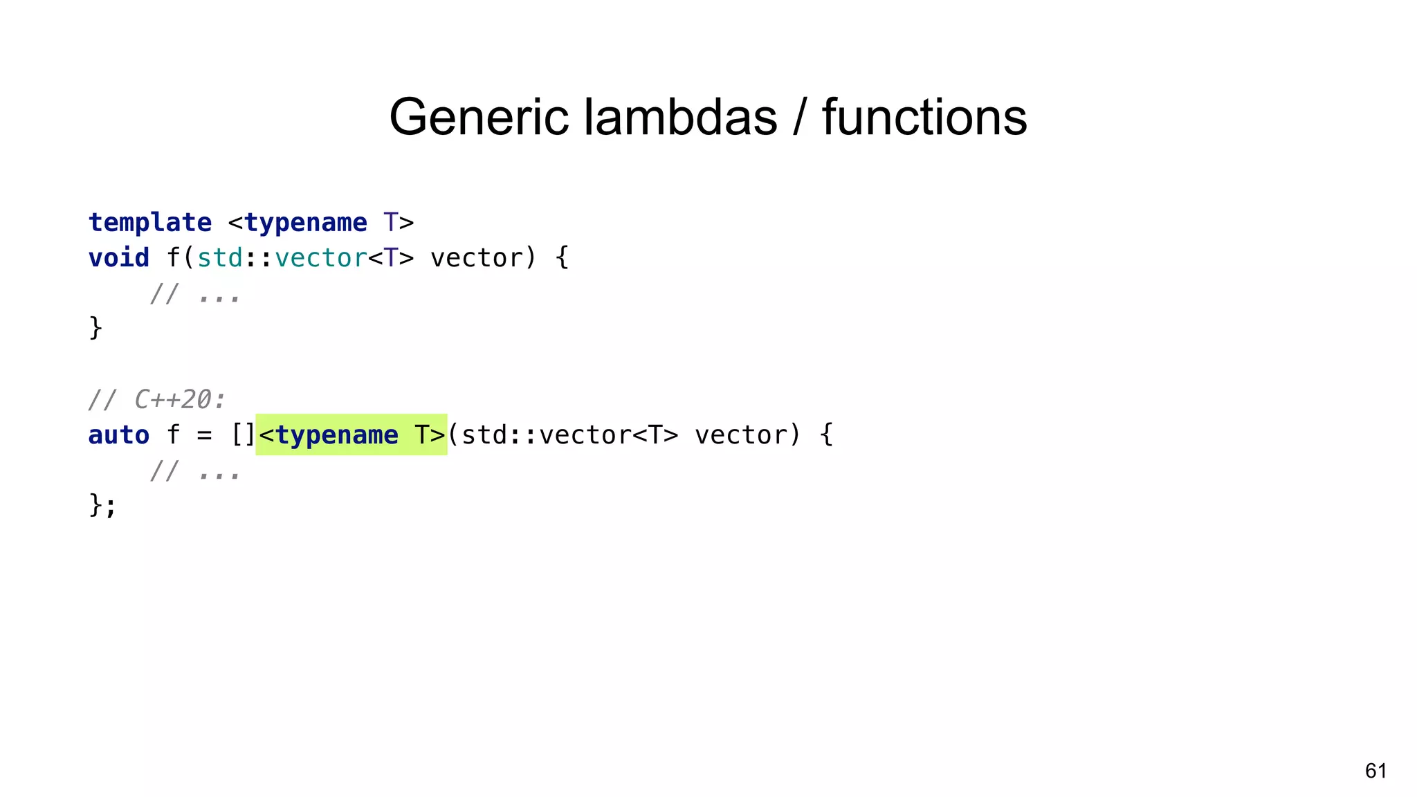 61
template <typename T>
void f(std::vector<T> vector) {
// ...
}
// C++20:
auto f = []<typename T>(std::vector<T> vector) {
// ...
};
Generic lambdas / functions
 
