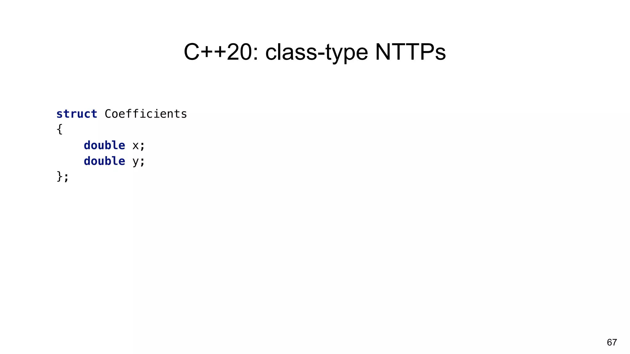 67
C++20: class-type NTTPs
struct Coefficients
{
double x;
double y;
};
 