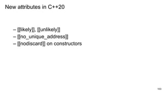 103
– [[likely]], [[unlikely]]
– [[no_unique_address]]
– [[nodiscard]] on constructors
New attributes in C++20
 