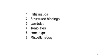 11
1 Initialisation
2 Structured bindings
3 Lambdas
4 Templates
5 constexpr
6 Miscellaneous
 