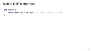 111
Built-in UTF-8 char type
int main() {
const char* str = u8" 🦄 🌈"; // compile error in C++20!
}
 