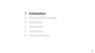 12
1 Initialisation
2 Structured bindings
3 Lambdas
4 Templates
5 constexpr
6 Miscellaneous
 