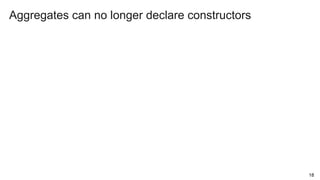 18
Aggregates can no longer declare constructors
 