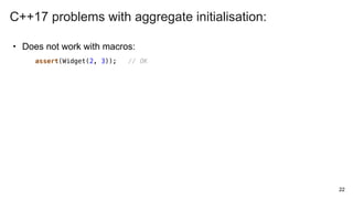 • Does not work with macros:
22
assert(Widget(2, 3)); // OK
C++17 problems with aggregate initialisation:
 