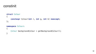 struct Colour
{
constexpr Colour(int r, int g, int b) noexcept;
};
namespace Colours
{
Colour backgroundColour = getBackgroundColour();
}
34
constinit
 