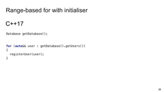 Database getDatabase();
for (auto&& user : getDatabase().getUsers())
{
registerUser(user);
}
38
Range-based for with initialiser
C++17
 