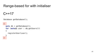Database getDatabase();
{
auto db = getDatabase();
for (auto&& user : db.getUsers())
{
registerUser(user);
}
}
41
Range-based for with initialiser
C++17
 