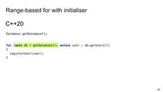 42
Range-based for with initialiser
Database getDatabase();
for (auto db = getDatabase(); auto&& user : db.getUsers())
{
registerUser(user);
}
C++20
 