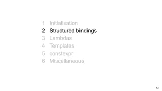 43
1 Initialisation
2 Structured bindings
3 Lambdas
4 Templates
5 constexpr
6 Miscellaneous
 
