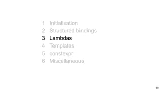 50
1 Initialisation
2 Structured bindings
3 Lambdas
4 Templates
5 constexpr
6 Miscellaneous
 