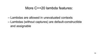 52
– Lambdas are allowed in unevaluated contexts
– Lambdas (without captures) are default-constructible
and assignable
More C++20 lambda features:
 