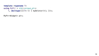 56
template <typename T>
using MyPtr = std::unique_ptr<
T, decltype([](T* t) { myDeleter(t); })>;
MyPtr<Widget> ptr;
 