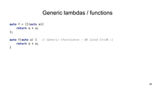 59
auto f = [](auto a){
return a * a;
};
auto f(auto a) { // Generic *functions* – OK since C++20 :)
return a * a;
}
Generic lambdas / functions
 