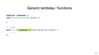 61
template <typename T>
void f(std::vector<T> vector) {
// ...
}
// C++20:
auto f = []<typename T>(std::vector<T> vector) {
// ...
};
Generic lambdas / functions
 