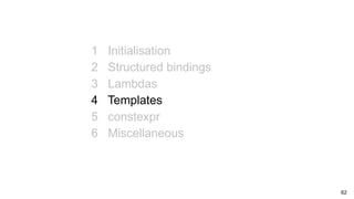 62
1 Initialisation
2 Structured bindings
3 Lambdas
4 Templates
5 constexpr
6 Miscellaneous
 