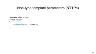 64
Non-type template parameters (NTTPs)
template <int size>
struct Widget
{
std::array<int, size> a;
};
 
