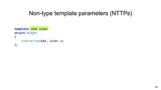 65
Non-type template parameters (NTTPs)
template <int size>
struct Widget
{
std::array<int, size> a;
};
 