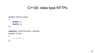 68
C++20: class-type NTTPs
struct Coefficients
{
double x;
double y;
};
template <Coefficients coeffs>
struct Filter
{
// stuff :)
};
 