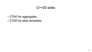74
C++20 adds:
– CTAD for aggregates
– CTAD for alias templates
 