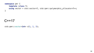 84
namespace pmr {
template <class T>
using vector = std::vector<T, std::pmr::polymorphic_allocator<T>>;
}
C++17
std::pmr::vector<int> v{1, 2, 3};
 