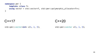 85
namespace pmr {
template <class T>
using vector = std::vector<T, std::pmr::polymorphic_allocator<T>>;
}
C++17 C++20
std::pmr::vector<int> v{1, 2, 3}; std::pmr::vector v{1, 2, 3};
 