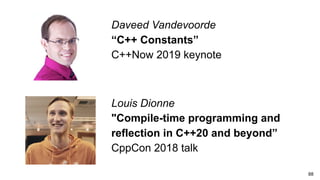 88
Daveed Vandevoorde
“C++ Constants”
C++Now 2019 keynote
Louis Dionne
"Compile-time programming and
reflection in C++20 and beyond”
CppCon 2018 talk
 
