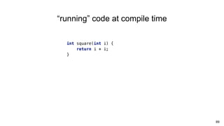 89
“running” code at compile time
int square(int i) {
return i * i;
}
 
