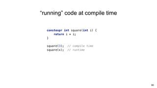 90
“running” code at compile time
constexpr int square(int i) {
return i * i;
}
square(3); // compile time
square(x); // runtime
 