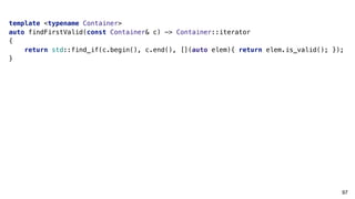 97
template <typename Container>
auto findFirstValid(const Container& c) -> Container::iterator
{
return std::find_if(c.begin(), c.end(), [](auto elem){ return elem.is_valid(); });
}
 