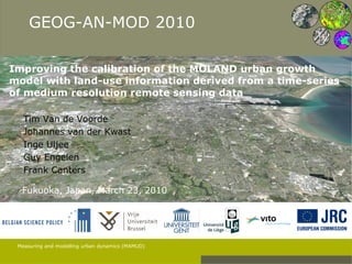 Improving the calibration of the MOLAND urban growth model with land-use information derived from a time-series of medium resolution remote sensing data Fukuoka, Japan, March 23, 2010 Tim Van de Voorde Johannes van der Kwast Inge Uljee Guy Engelen Frank Canters 