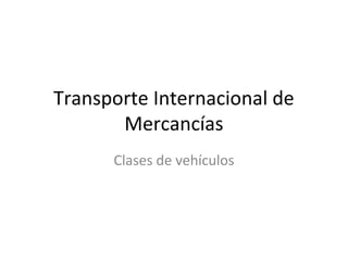 Transporte Internacional de
Mercancías
Clases de vehículos
 