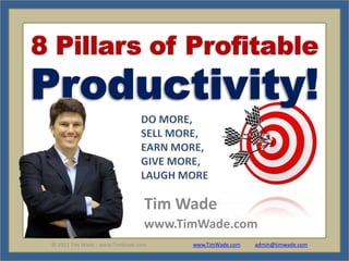 8 Pillars of Profitable Productivity! DO MORE, SELL MORE, EARN MORE, GIVE MORE, LAUGH MORE Tim Wade www.TimWade.com 