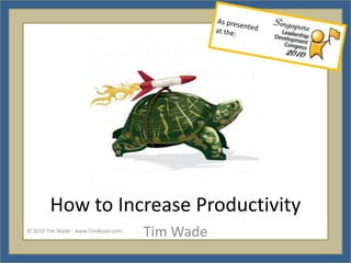 How to Increase Productivity Tim Wade As presented at the: © 2010 Tim Wade - www.TimWade.com 