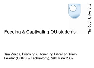 Feeding & Captivating OU students



Tim Wales, Learning & Teaching Librarian Team
Leader (OUBS & Technology), 29th June 2007
 