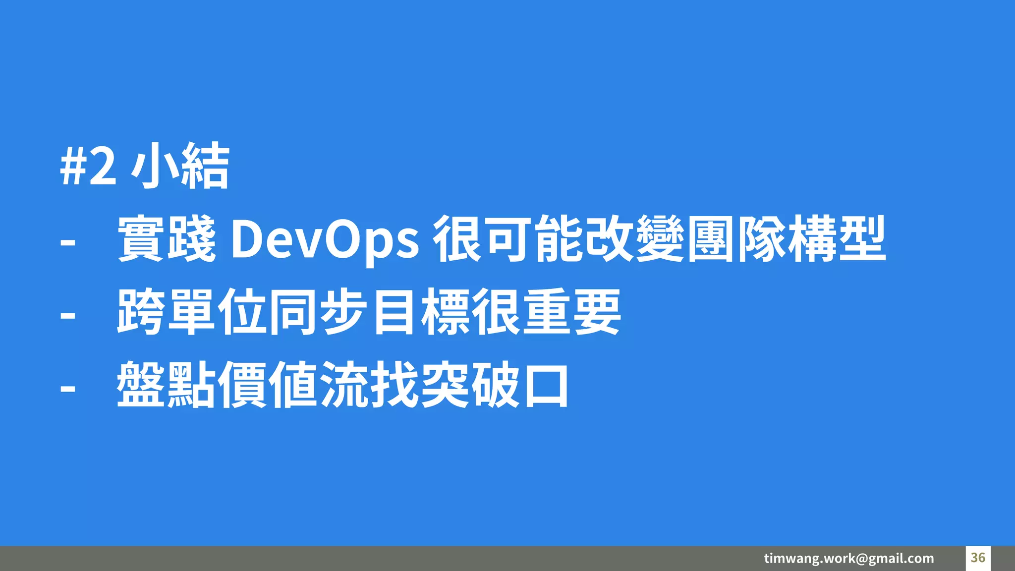 timwang.work@gmail.com 36
36
#2 小結
- 實踐 DevOps 很可能改變團隊構型
- 跨單位同步目標很重要
- 盤點價值流找突破口
 