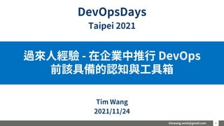 timwang.work@gmail.com 1
1
過來人經驗 - 在企業中推行 DevOps
前該具備的認知與工具箱
Tim Wang
2021/11/24
DevOpsDays
Taipei 2021
 