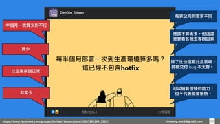 timwang.work@gmail.com 33
33
應該不算太多，但這還
是要看各種主客觀因素
除了比快還要比品質啊，
持續交付 bug 不太對。
半個月一次算少到不行
可以擁有很快的能力，
但不代表需要很快。
算少
以企業來說正常
非常少
每家公司的需求不同
https://www.facebook.com/groups/DevOpsTaiwan/posts/4356734214413591/
 