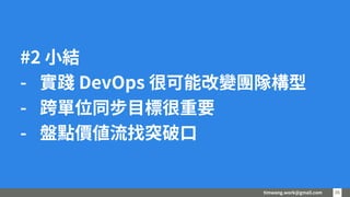 timwang.work@gmail.com 36
36
#2 小結
- 實踐 DevOps 很可能改變團隊構型
- 跨單位同步目標很重要
- 盤點價值流找突破口
 