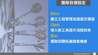 timwang.work@gmail.com 7
7
Dev:
建立工程管理加速遞交價值
Ops:
導入新工具提升流程效率
Biz:
獲取回饋拓展銷售機會
團隊目標設定
 