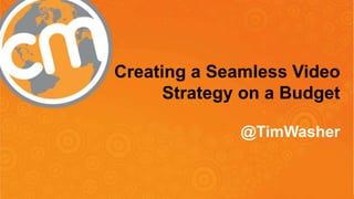 Creating a Seamless Video 
Strategy on a Budget 
@TimWasher 
 