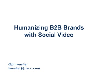 Humanizing B2B Brands
     with Social Video



@timwasher
twasher@cisco.com
 