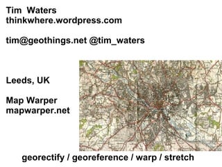 Tim Waters
thinkwhere.wordpress.com

tim@geothings.net @tim_waters



Leeds, UK

Map Warper
mapwarper.net




   georectify / georeference / warp / stretch
 