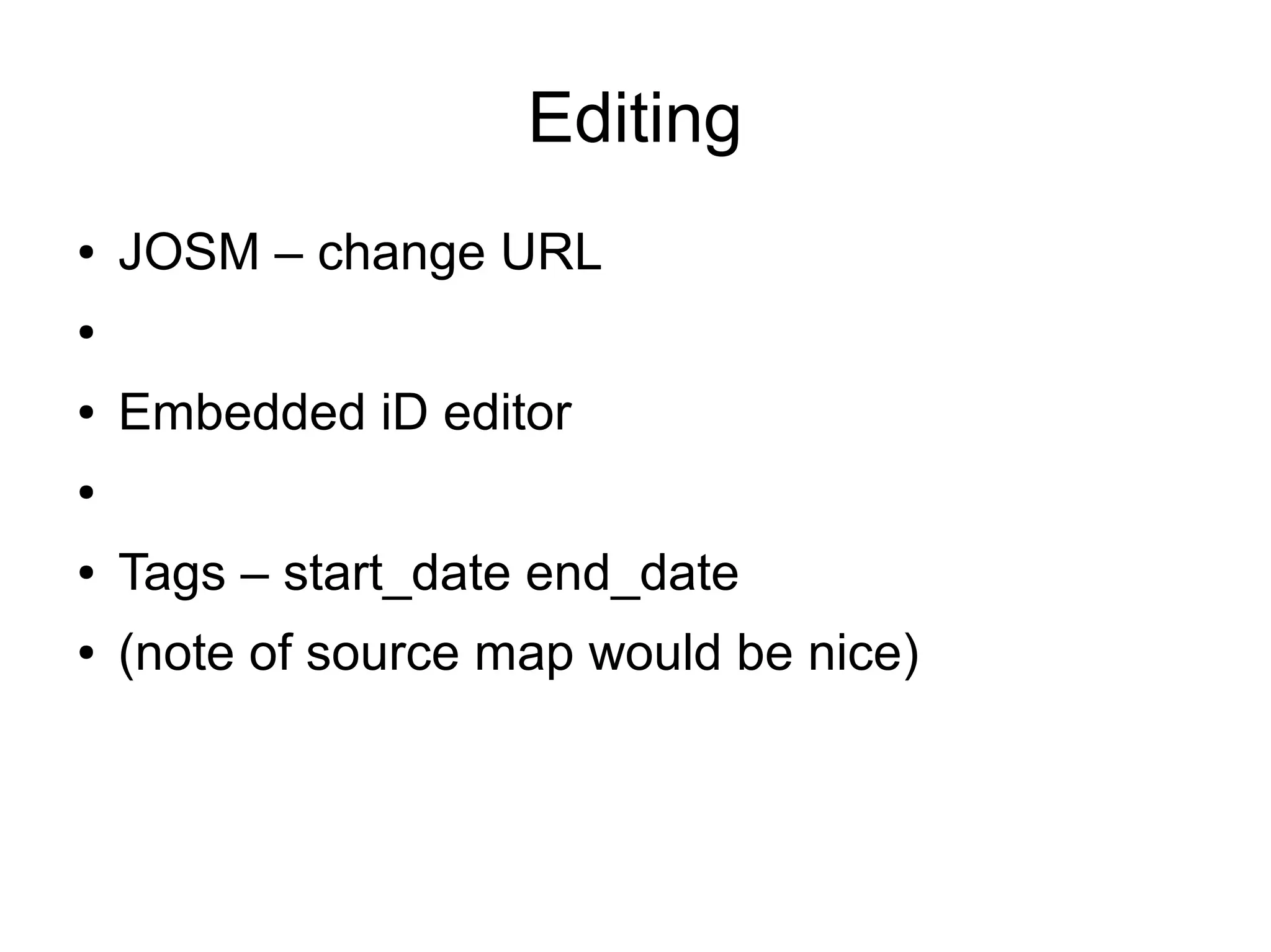 Editing
● JOSM – change URL
●
● Embedded iD editor
●
● Tags – start_date end_date
● (note of source map would be nice)
 